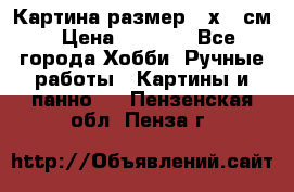 Картина размер 40х60 см › Цена ­ 6 500 - Все города Хобби. Ручные работы » Картины и панно   . Пензенская обл.,Пенза г.